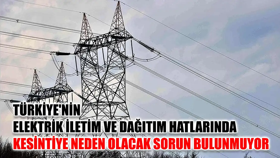 Türkiye'nin elektrik iletim ve dağıtım hatlarında kesintiye neden olacak sorun bulunmuyor