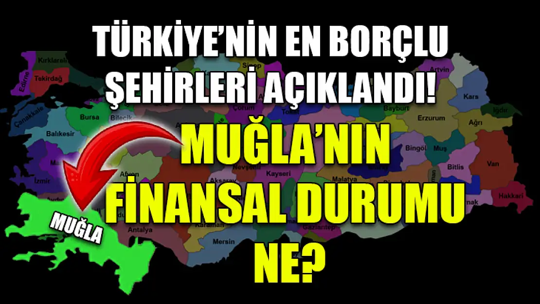 Türkiye'nin en borçlu şehirleri açıklandı! Muğla'nın finansal durumu ne?