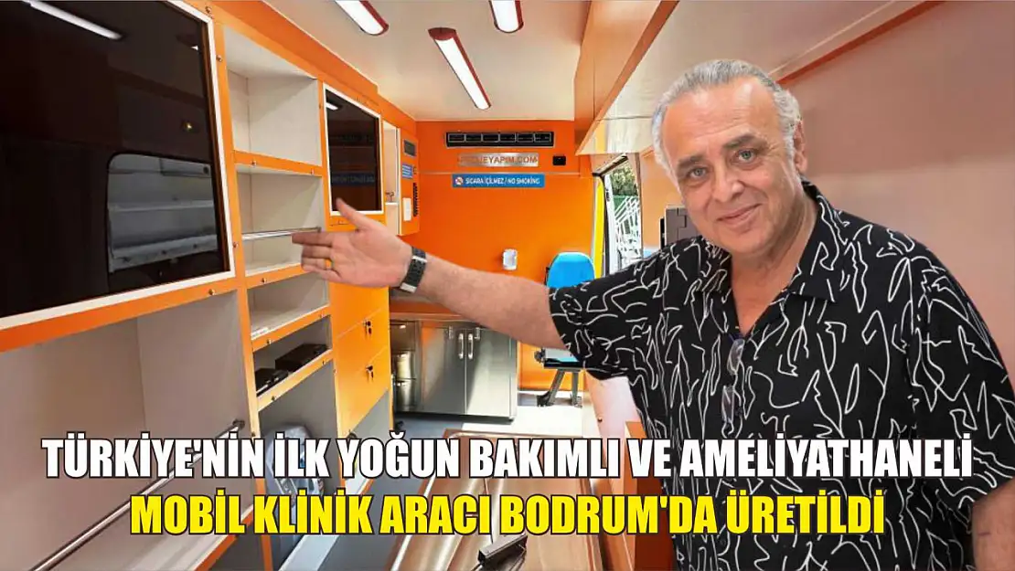 Türkiye'nin ilk yoğun bakımlı ve ameliyathaneli mobil klinik aracı Bodrum'da üretildi