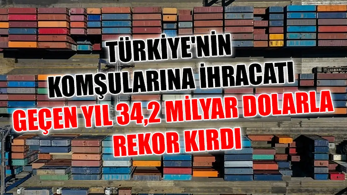 Türkiye'nin komşularına ihracatı geçen yıl 34,2 milyar dolarla rekor kırdı