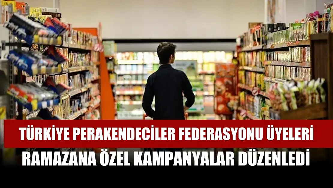 Türkiye Perakendeciler Federasyonu üyeleri ramazana özel kampanyalar düzenledi