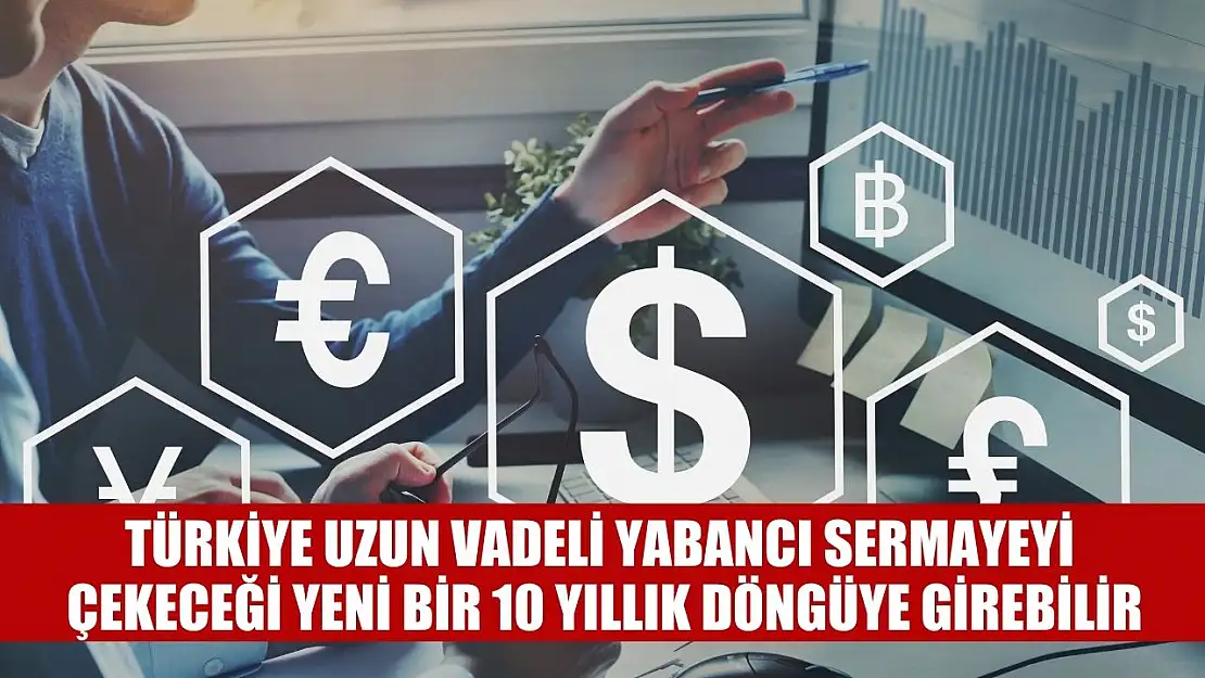 Türkiye uzun vadeli yabancı sermayeyi çekeceği yeni bir 10 yıllık döngüye girebilir