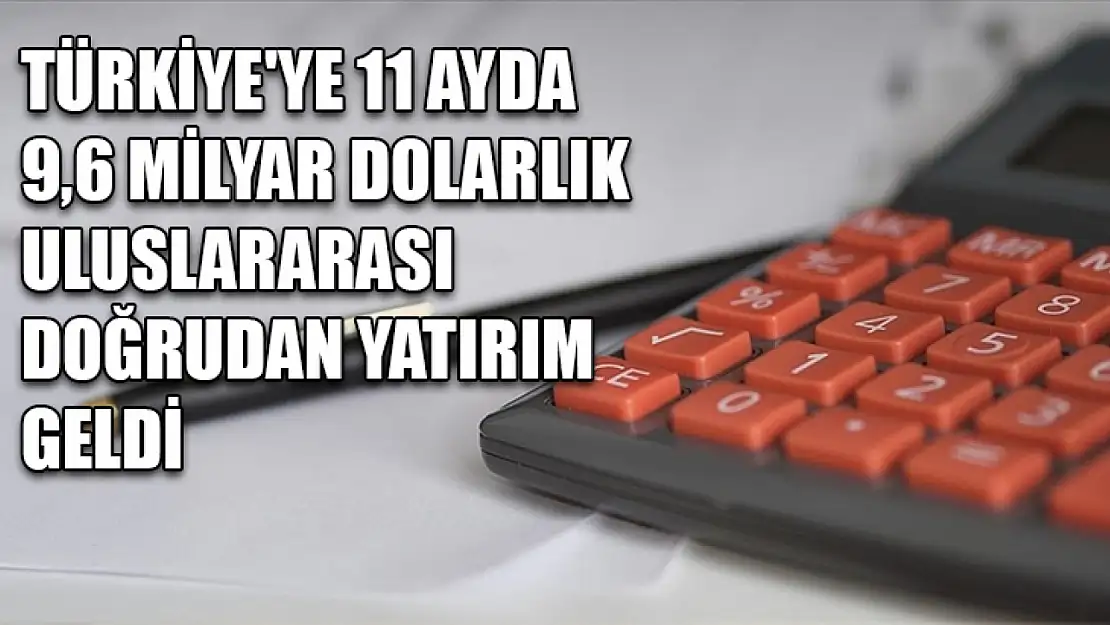 Türkiye'ye 11 ayda 9,6 milyar dolarlık uluslararası doğrudan yatırım geldi