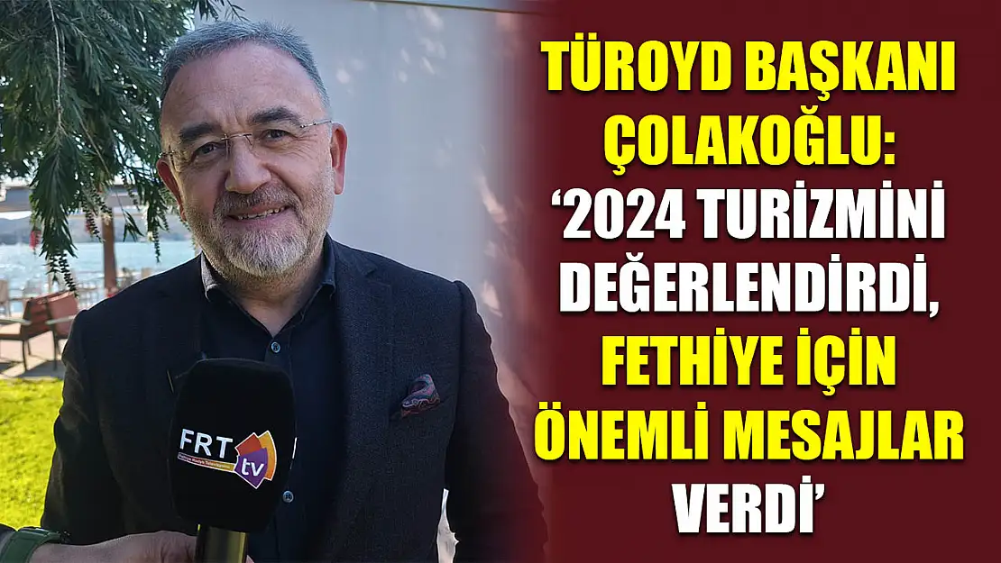 TÜROYD Başkanı Çolakoğlu: '2024 turizmini değerlendirdi, Fethiye için önemli mesajlar verdi'