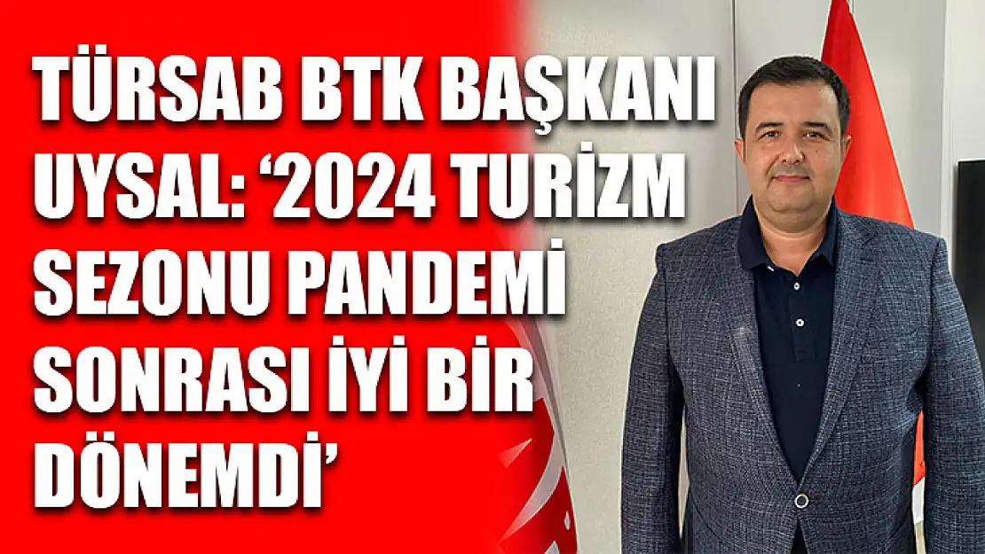 TÜRSAB BTK Başkanı Uysal: '2024 Turizm Sezonu Pandemi Sonrası İyi Bir Dönemdi'