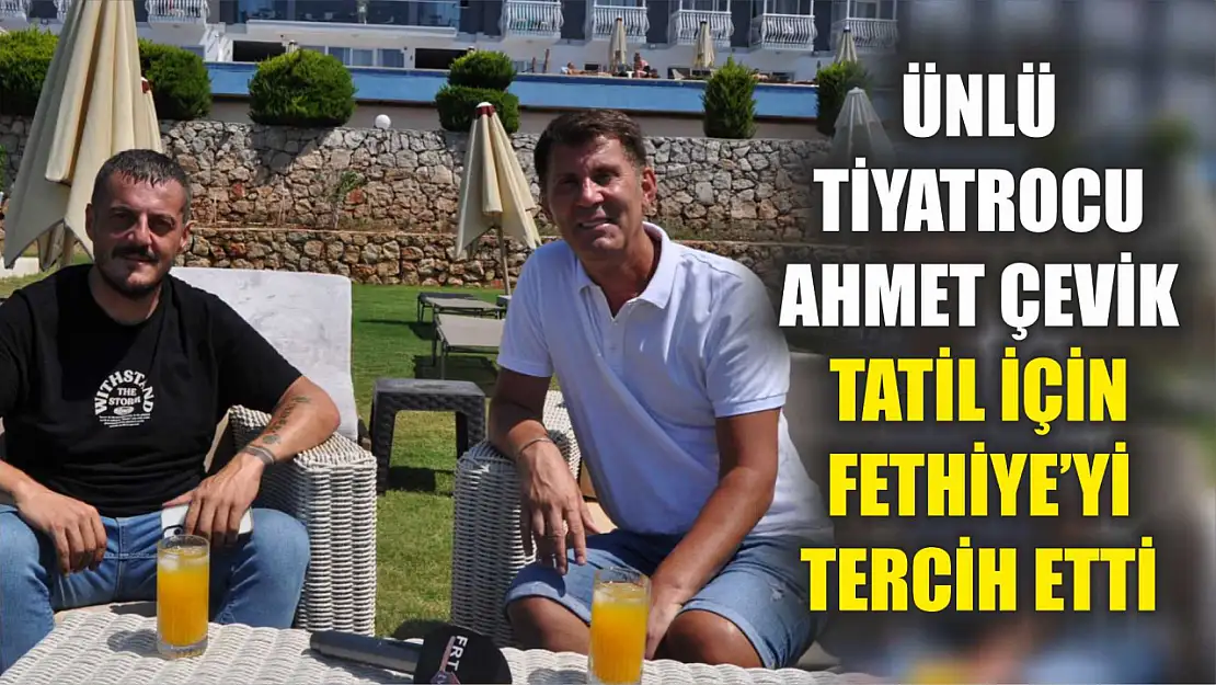 Ünlü Tiyatrocu Ahmet Çevik Tatil İçin Fethiye'yi Tercih Etti