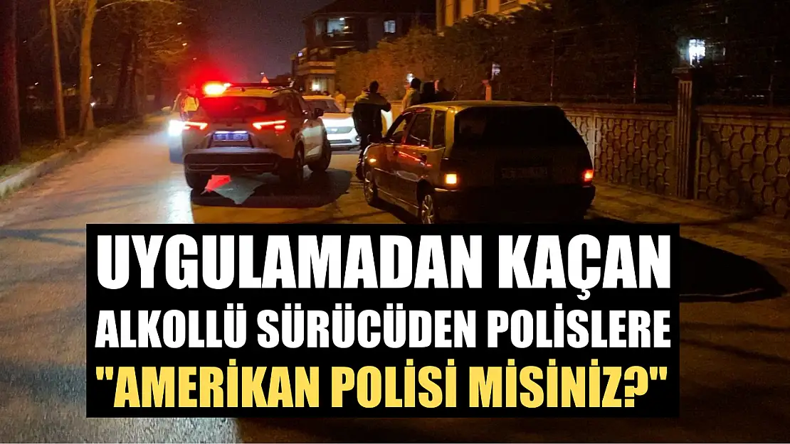 Uygulamadan kaçan alkollü sürücüden polislere, 'Amerikan polisi misiniz?'