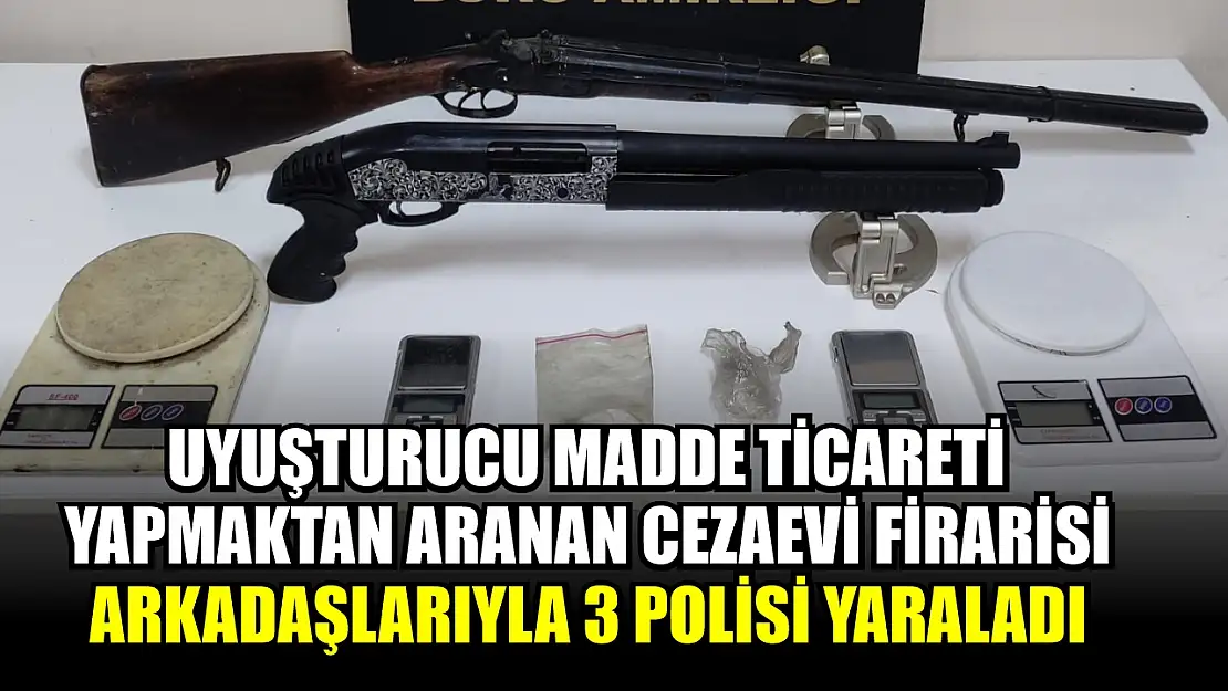 Uyuşturucu madde ticareti yapmaktan aranan cezaevi firarisi arkadaşlarıyla 3 polisi yaraladı