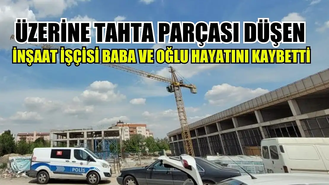 Üzerine tahta parçası düşen inşaat işçisi baba ve oğlu hayatını kaybetti