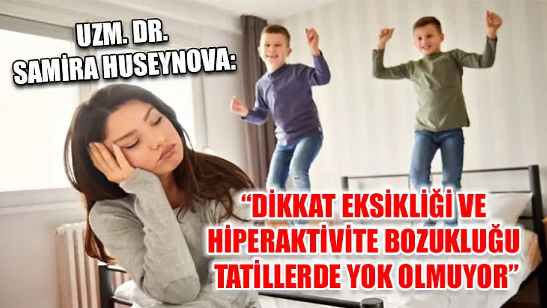 Uzm. Dr. Samira Huseynova: 'Dikkat eksikliği ve hiperaktivite bozukluğu tatillerde yok olmuyor'