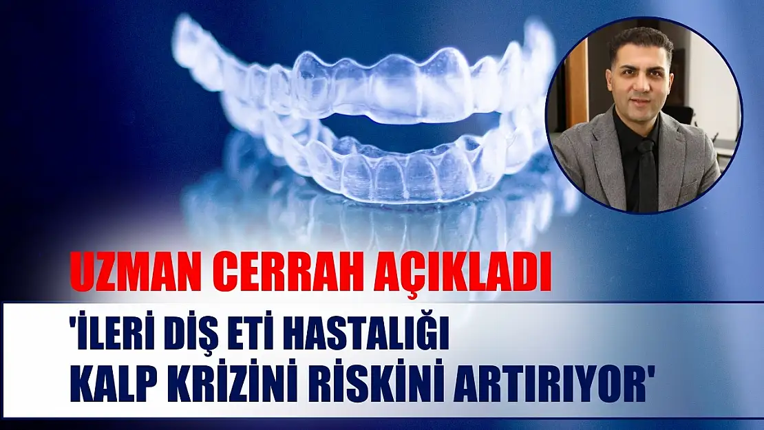 Uzman cerrah açıkladı: 'İleri diş eti hastalığı kalp krizini riskini artırıyor'