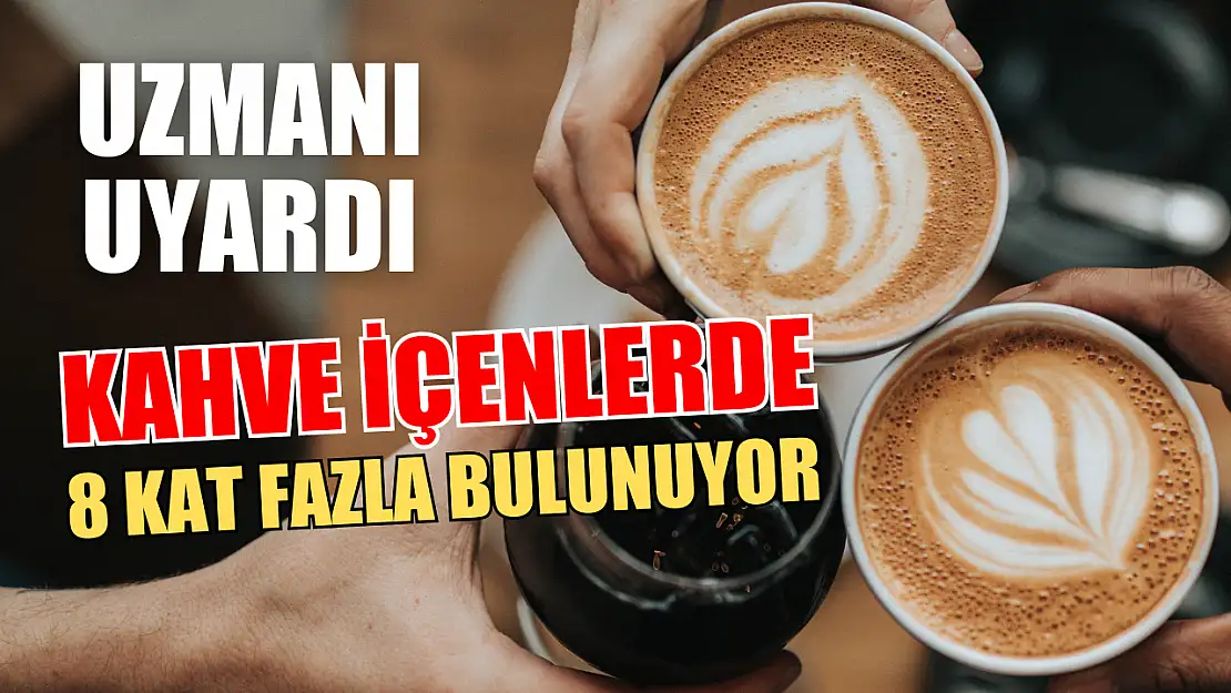 Uzmanı Uyardı Kahve İçenlerde 8 Kat Fazla Bulunuyor