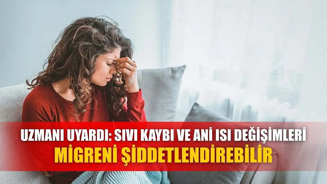 Uzmanı uyardı: Sıvı kaybı ve ani ısı değişimleri migreni şiddetlendirebilir