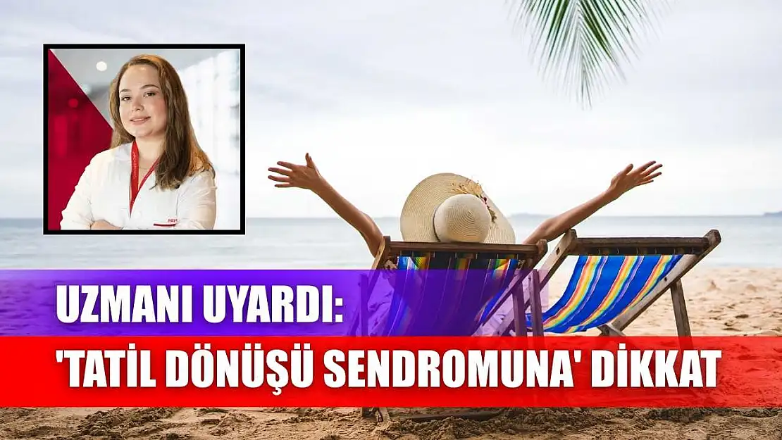 Uzmanı uyardı: 'Tatil dönüşü sendromuna' dikkat