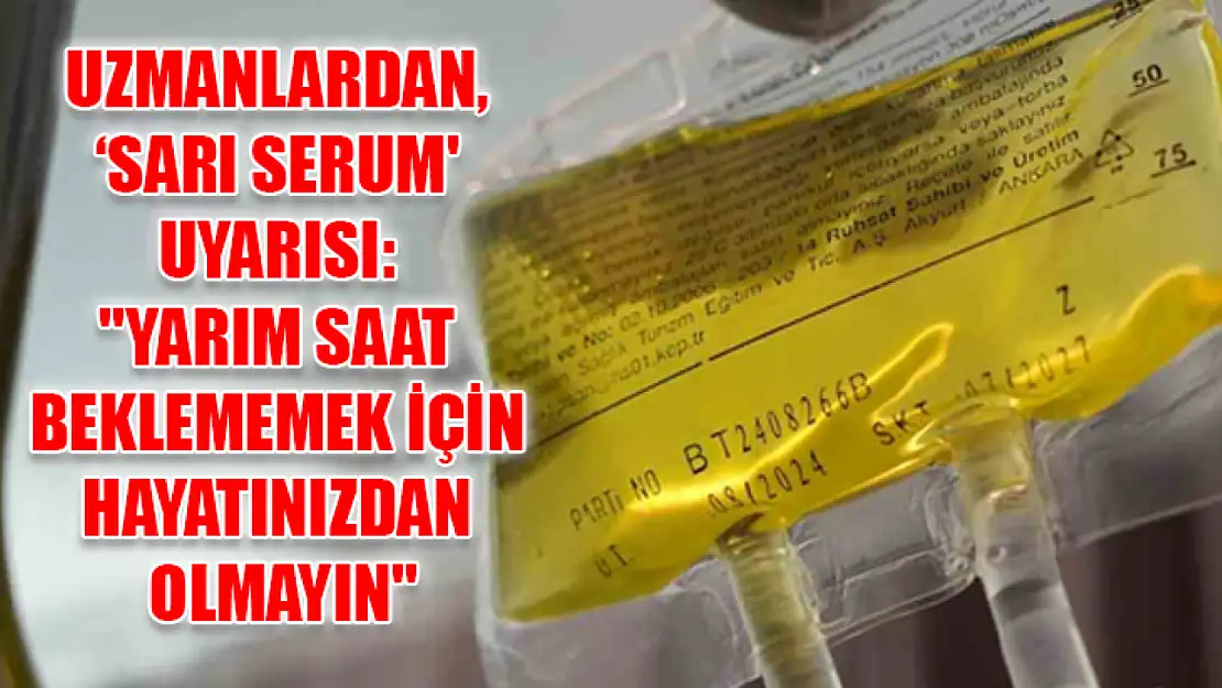 Uzmanlardan, 'sarı serum' uyarısı: 'Yarım saat beklememek için hayatınızdan olmayın'