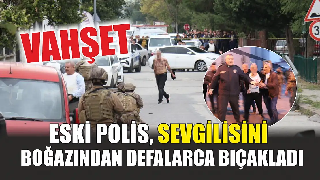 Vahşet: Eski polis, sevgilisini boğazından defalarca bıçakladı