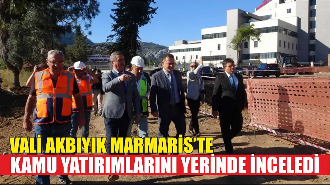 Vali Akbıyık Marmaris'te kamu yatırımlarını yerinde inceledi