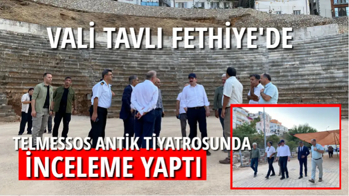 VALİ TAVLI, TELMESSOS ANTİK TİYATROSUNDA İNCELEME YAPTI