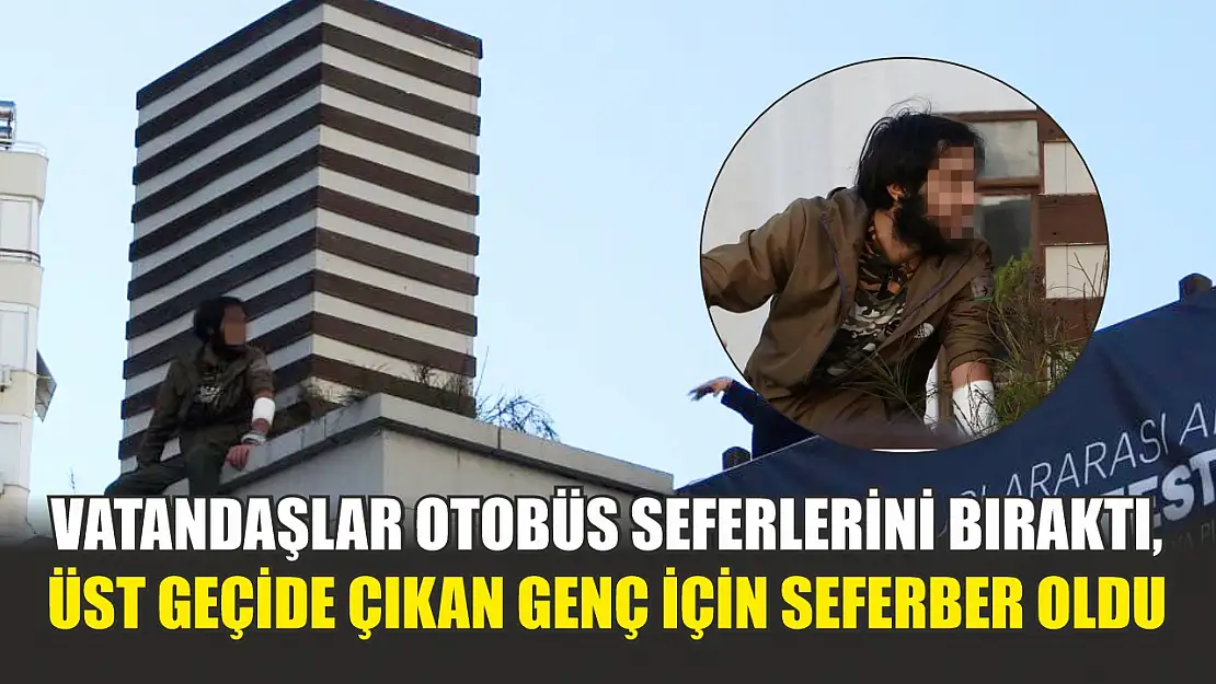 Vatandaşlar otobüs seferlerini bıraktı, üst geçide çıkan genç için seferber oldu