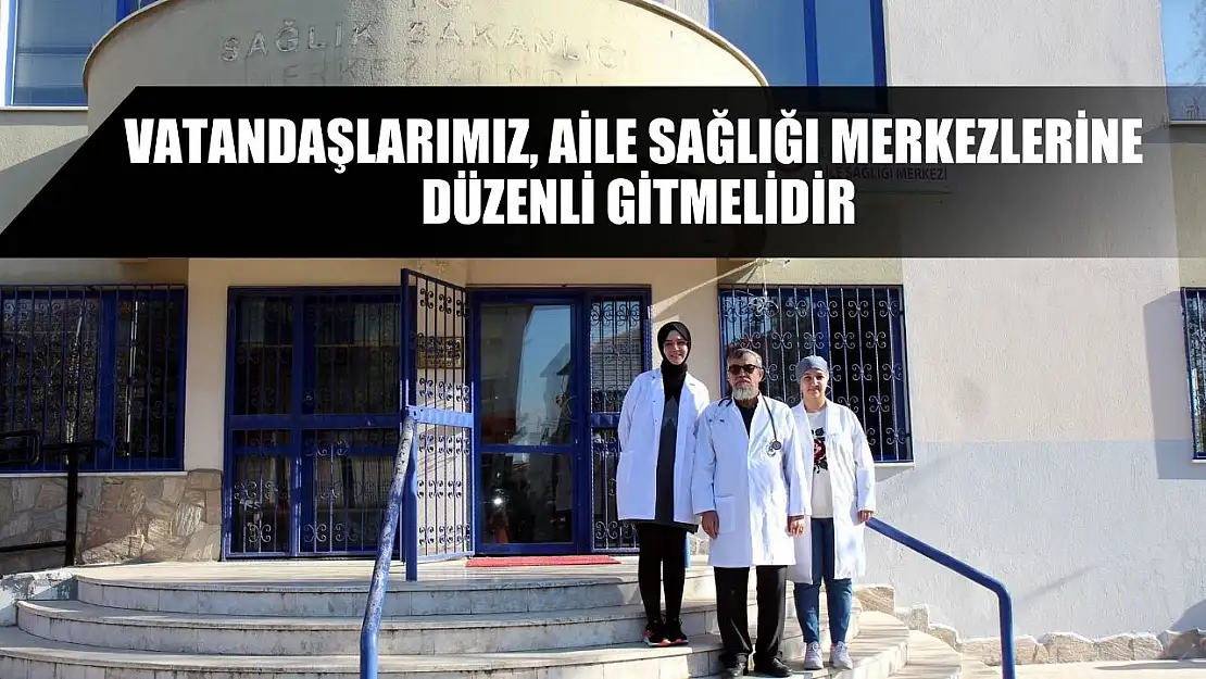 Vatandaşlarımız, aile sağlığı merkezlerine düzenli gitmelidir