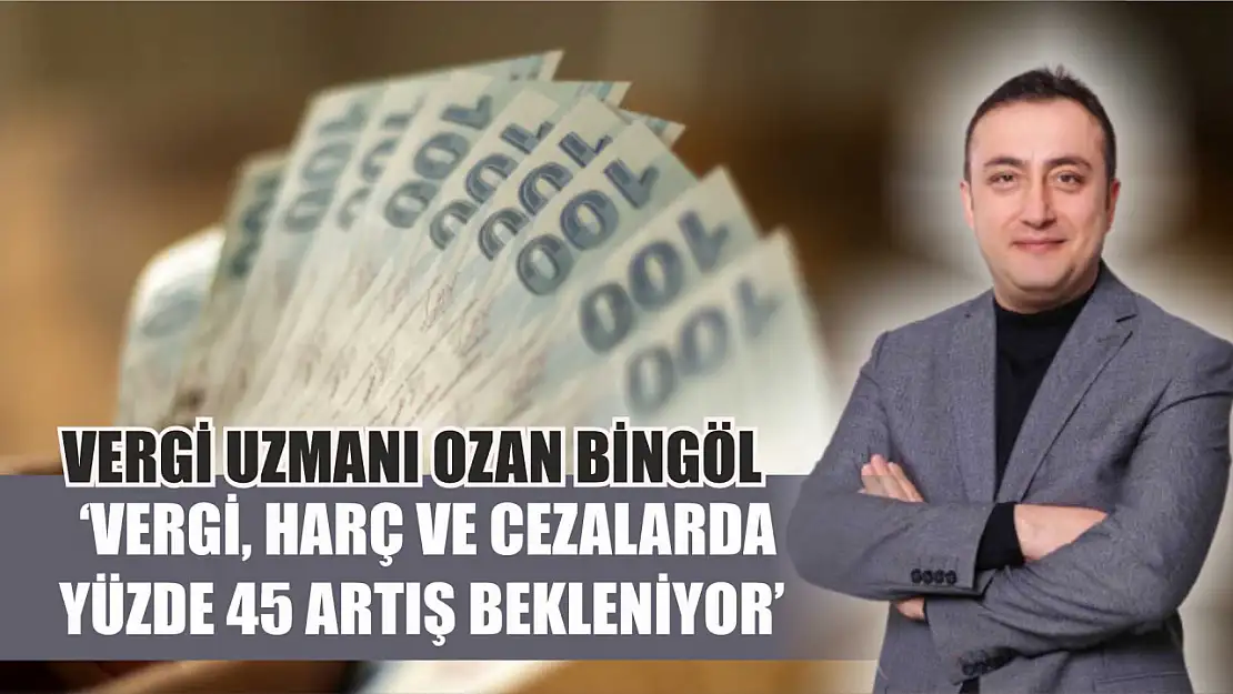 Vergi Uzmanı Ozan Bingöl  'Vergi, Harç ve Cezalarda Yüzde 45 Artış Bekleniyor'