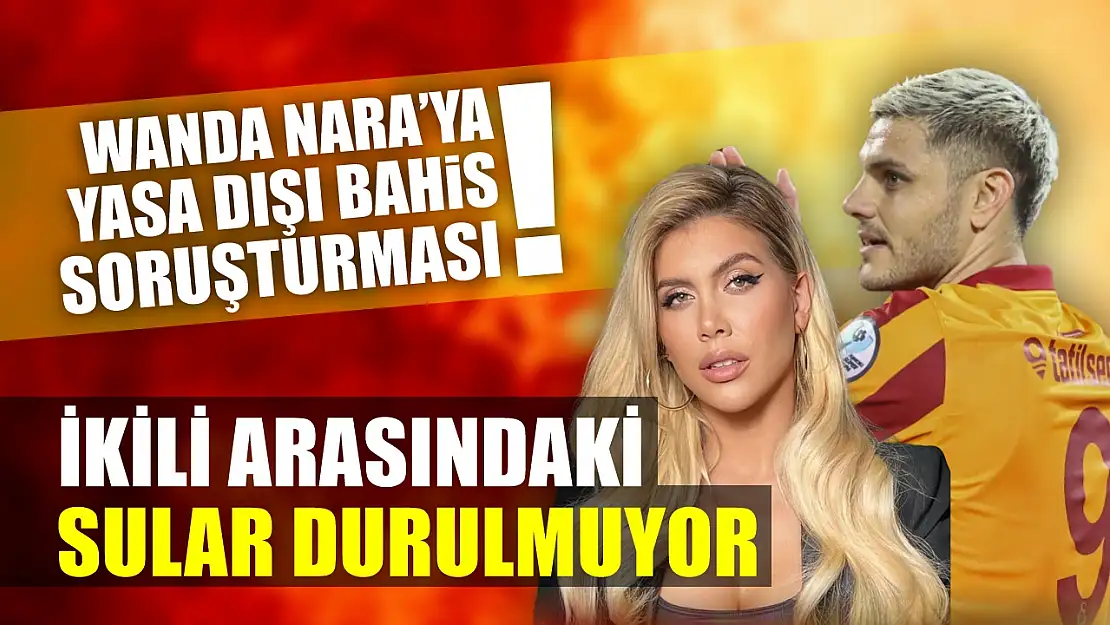 Wanda Nara'ya Yasa Dışı Bahis Soruşturması! İkili Arasındaki Sular Durulmuyor