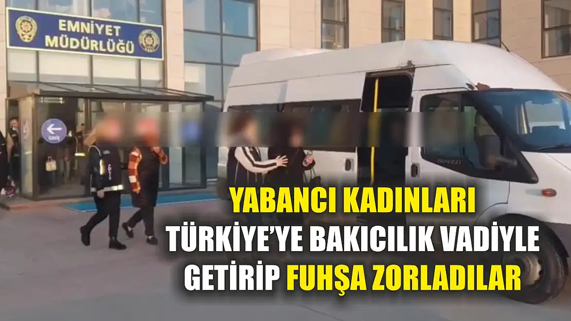 Yabancı kadınları Türkiye'ye bakıcılık vadiyle getirip fuhşa zorladılar