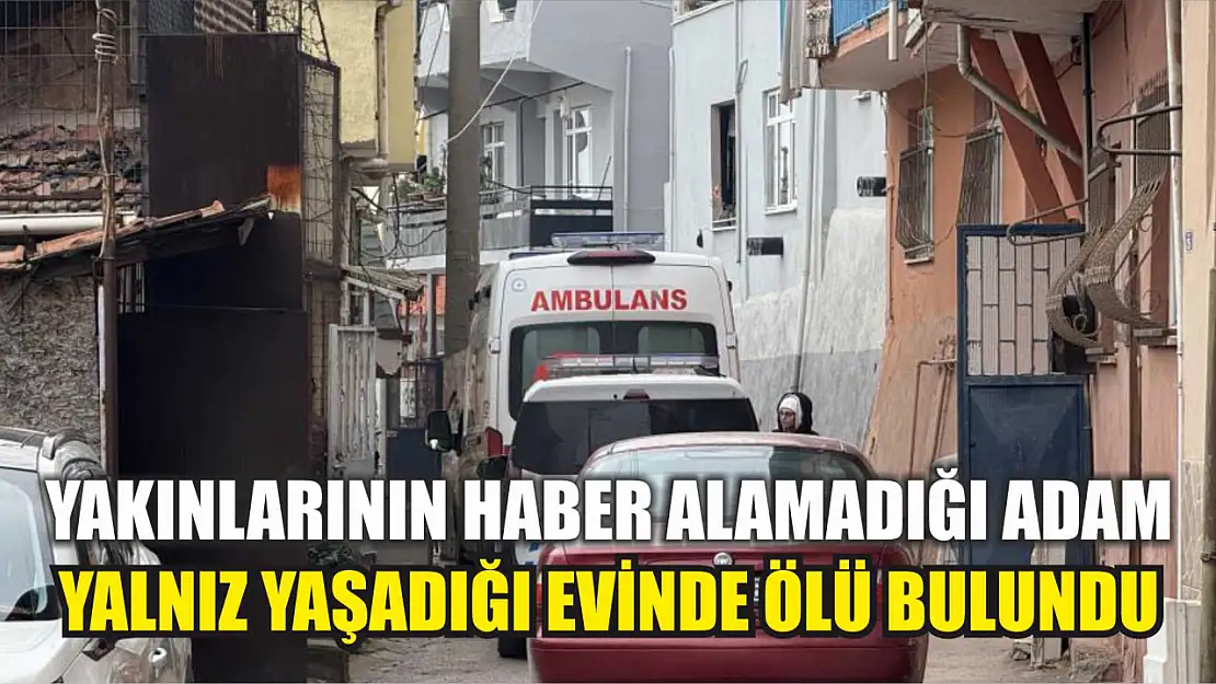 Yakınlarının haber alamadığı adam yalnız yaşadığı evinde ölü bulundu