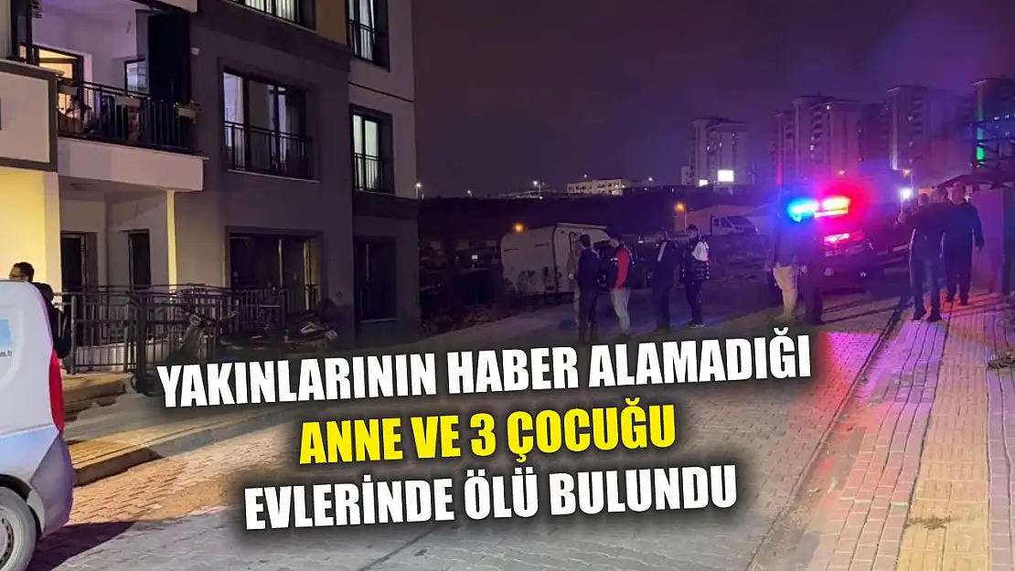 Yakınlarının haber alamadığı anne ve 3 çocuğu evlerinde ölü bulundu