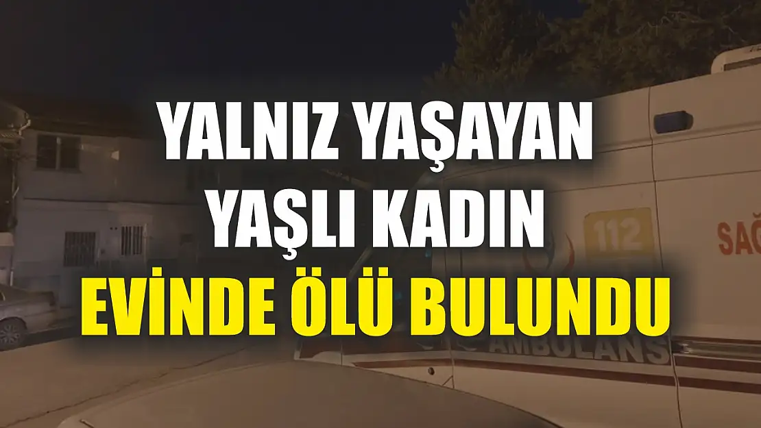 Yalnız yaşayan yaşlı kadın evinde ölü bulundu