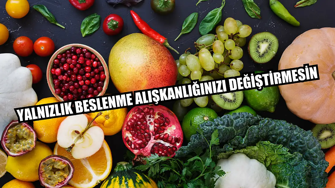 Yalnızlık beslenme alışkanlığınızı değiştirmesin