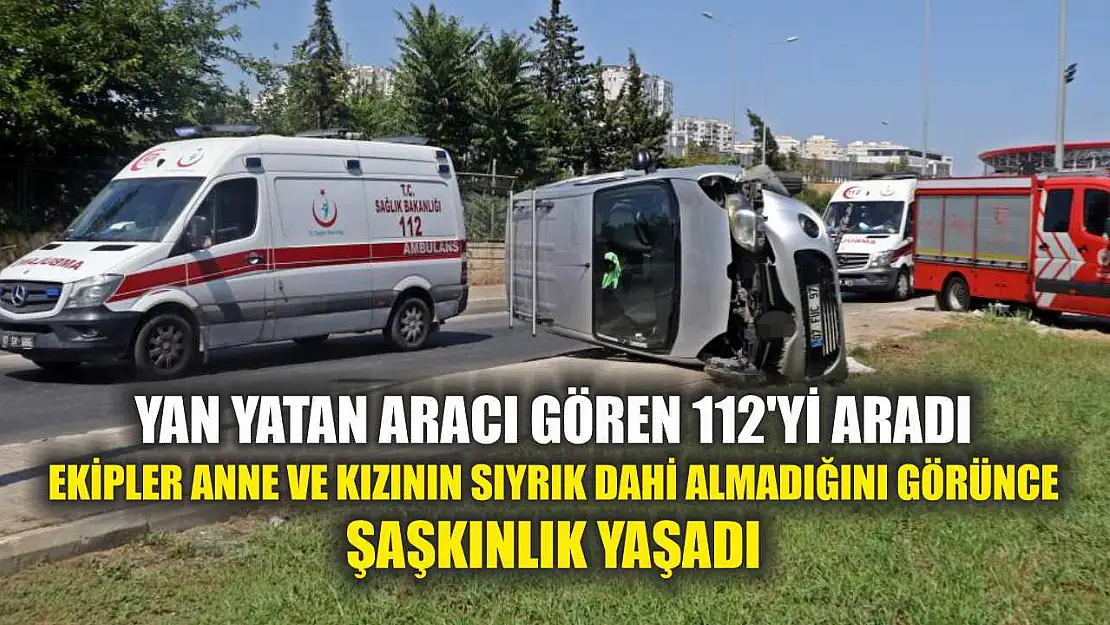 Yan yatan aracı gören 112'yi aradı, ekipler anne ve kızının sıyrık dahi almadığını görünce şaşkınlık yaşadı