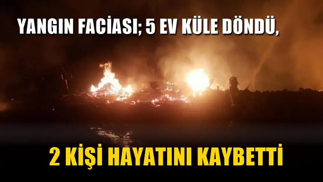 Yangın faciası 5 ev küle döndü, 2 kişi hayatını kaybetti