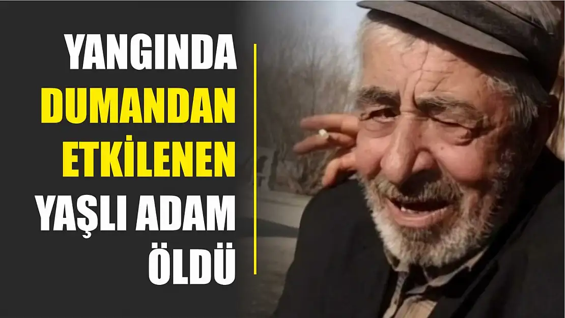 Yangında dumandan etkilenen yaşlı adam öldü