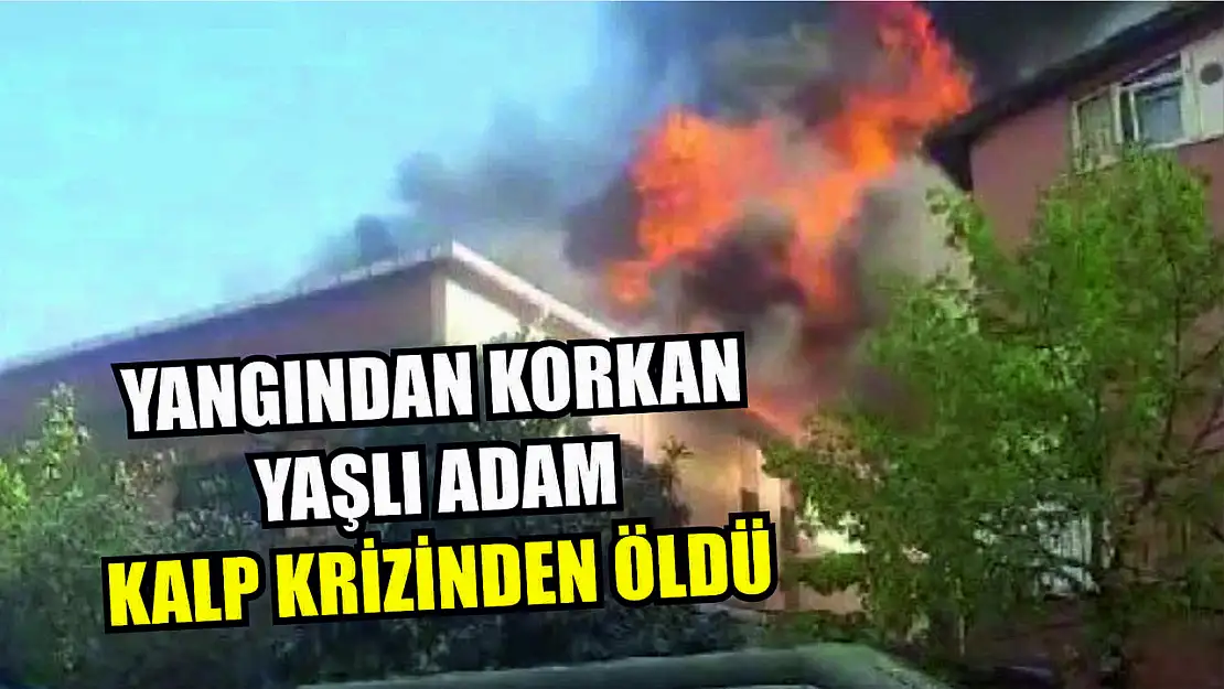 Yangından korkan yaşlı adam kalp krizinden öldü