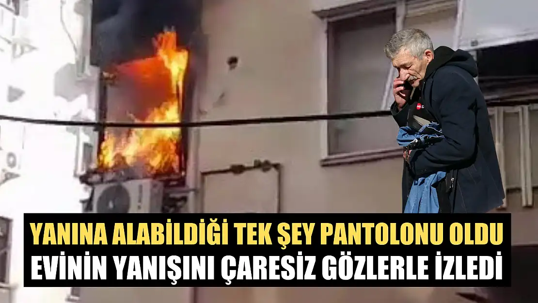 Yanına alabildiği tek şey pantolonu oldu, evinin yanışını çaresiz gözlerle izledi