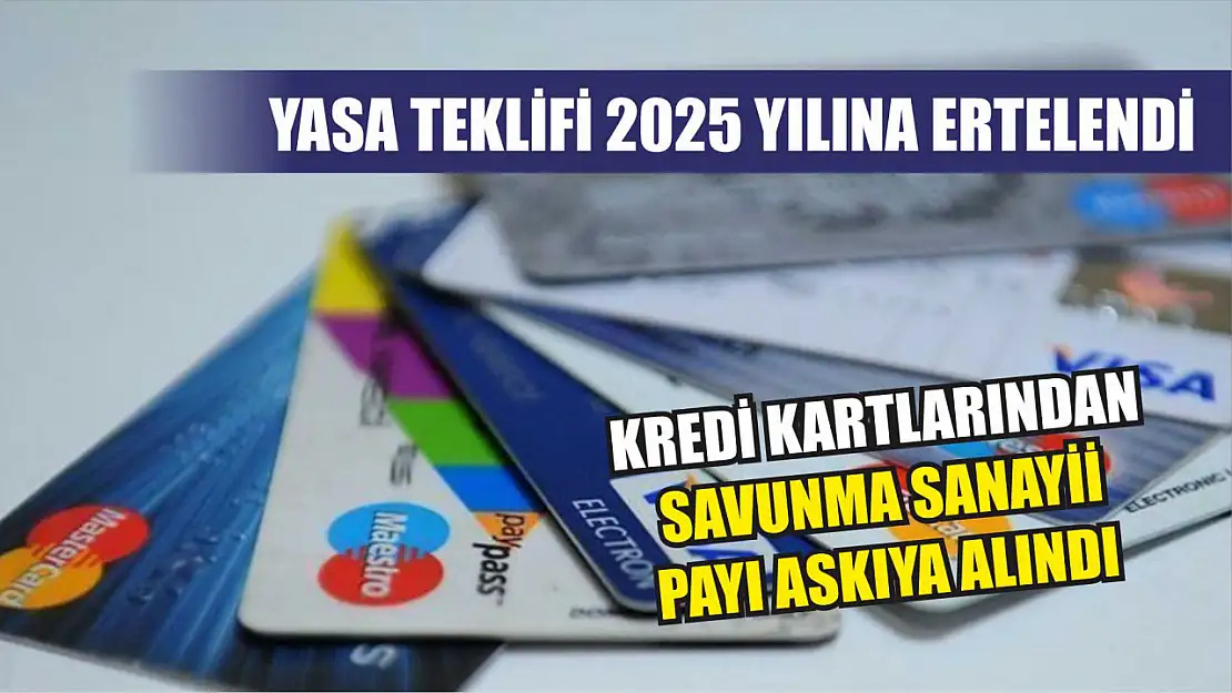 Yasa teklifi 2025 yılına ertelendi : Kredi kartlarından savunma sanayii payı askıya alındı