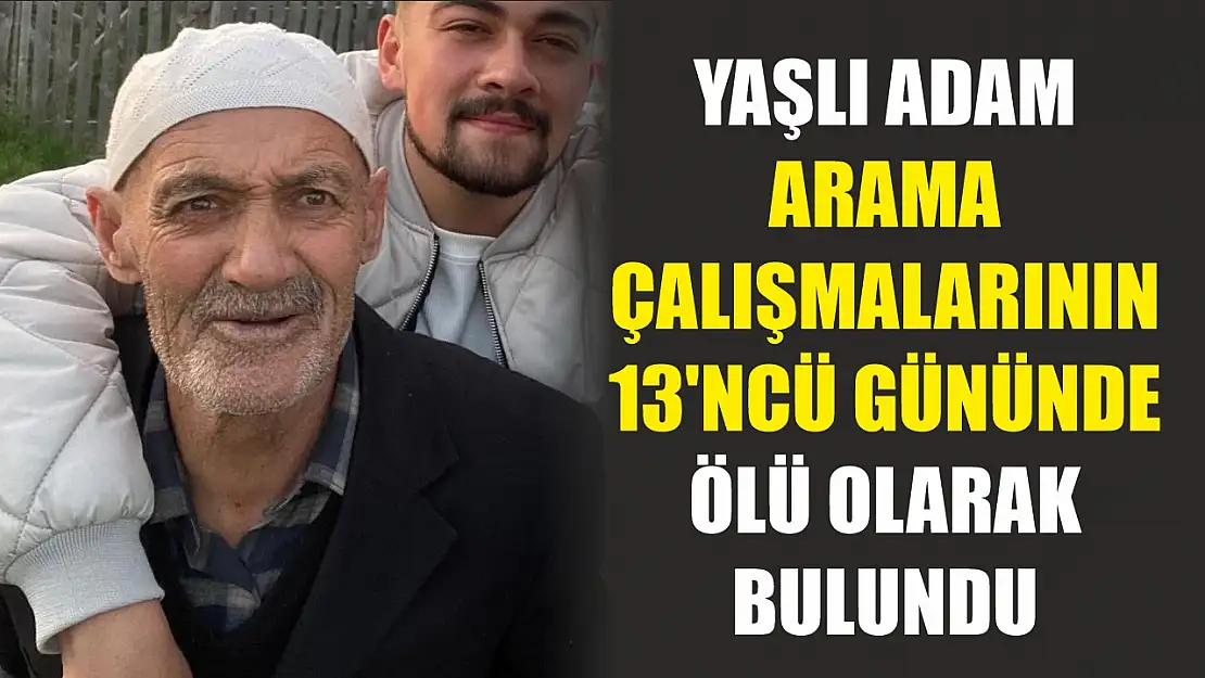 Yaşlı adam, arama çalışmalarının 13'ncü gününde ölü olarak bulundu