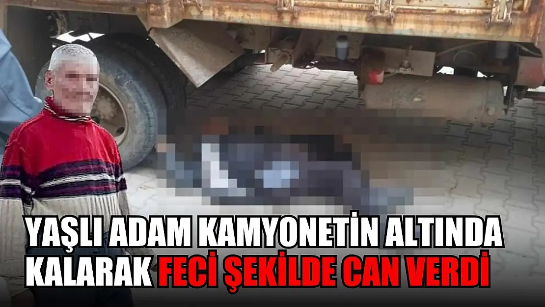 Yaşlı adam kamyonetin altında kalarak feci şekilde can verdi