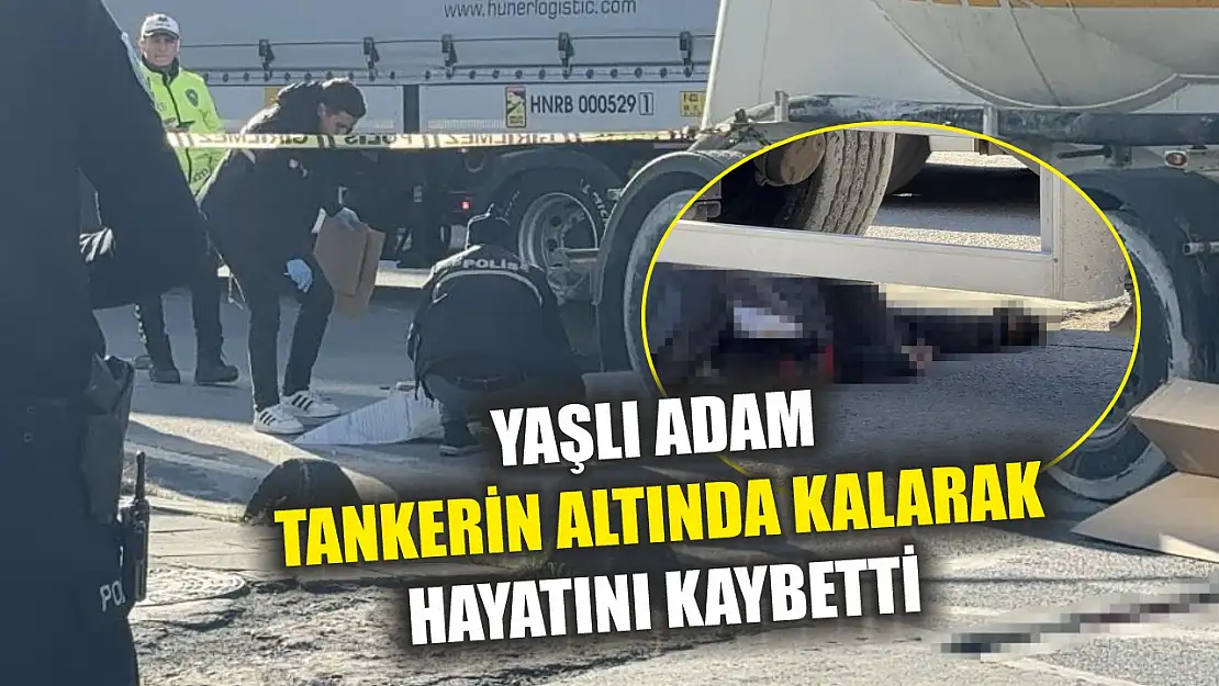 Yaşlı adam tankerin altında kalarak hayatını kaybetti