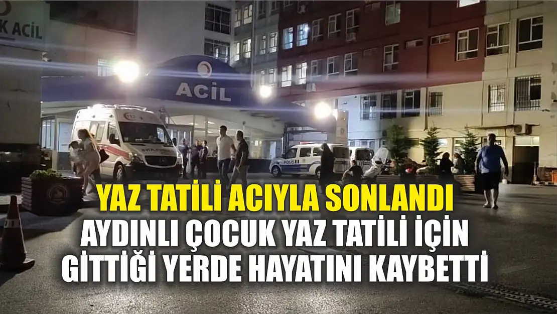 Yaz Tatili Acıyla Sonlandı: Aydınlı Çocuk Yaz Tatili İçin Gittiği Yerde Hayatını Kaybetti