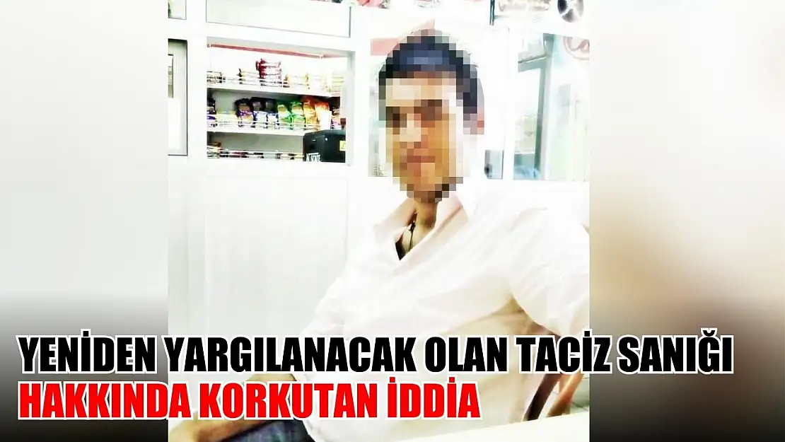 Yeniden yargılanacak olan taciz sanığı hakkında korkutan iddia