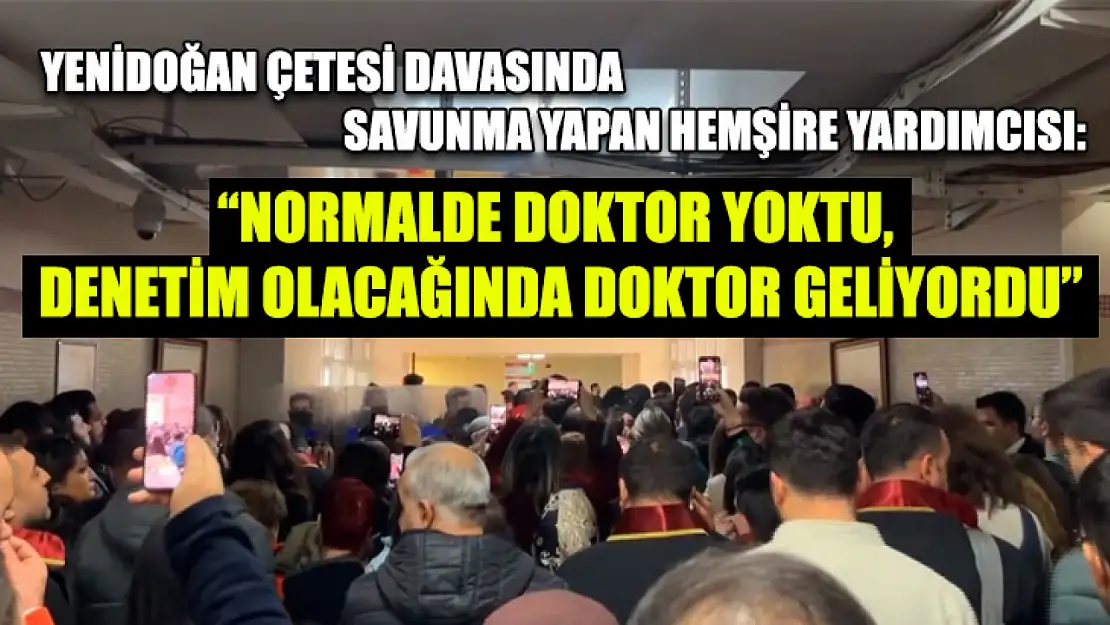 Yenidoğan Çetesi davasında savunma yapan hemşire yardımcısı: 'Normalde doktor yoktu, denetim olacağında doktor geliyordu'