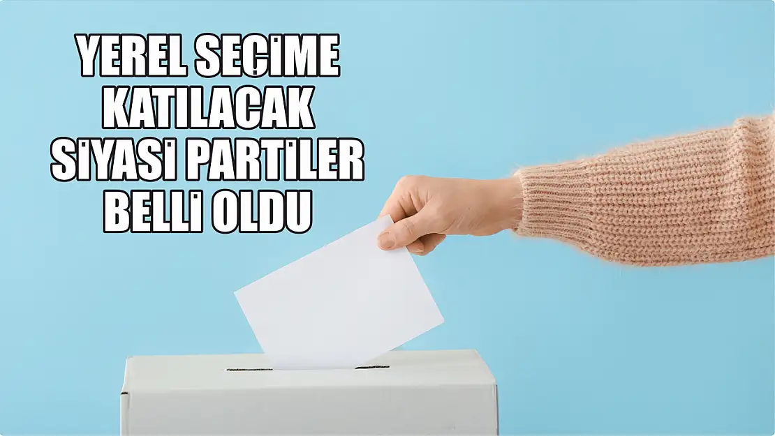 Yerel seçime katılacak siyasi partiler belli oldu