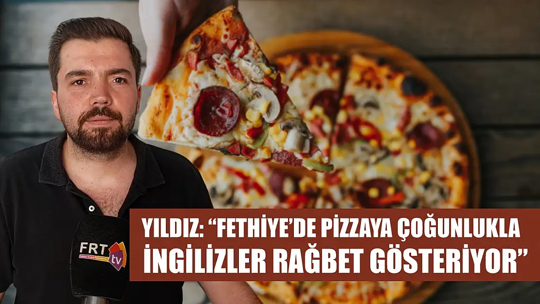 Yıldız: 'Fethiye'de pizzaya çoğunlukla İngilizler rağbet gösteriyor'