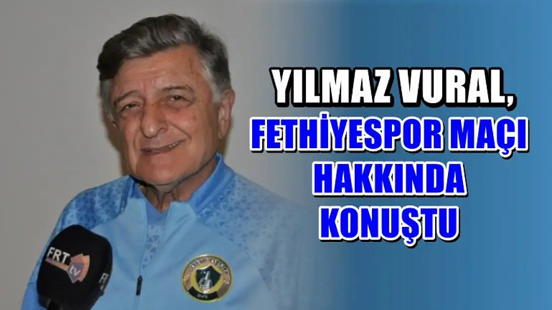 Yılmaz Vural, Fethiyespor Maçı Hakkında Konuştu