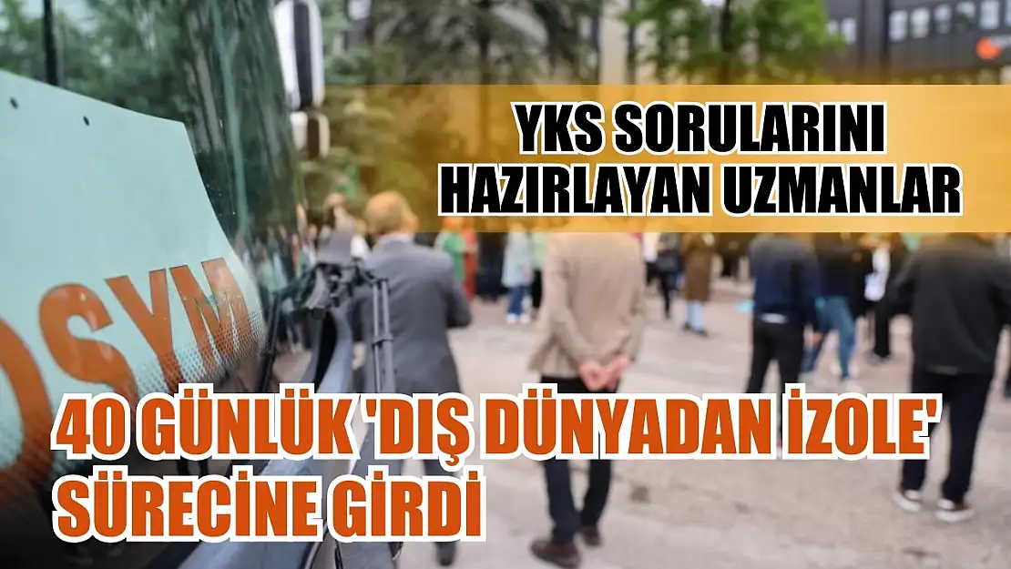 YKS sorularını hazırlayan uzmanlar 40 günlük 'dış dünyadan izole' sürecine girdi