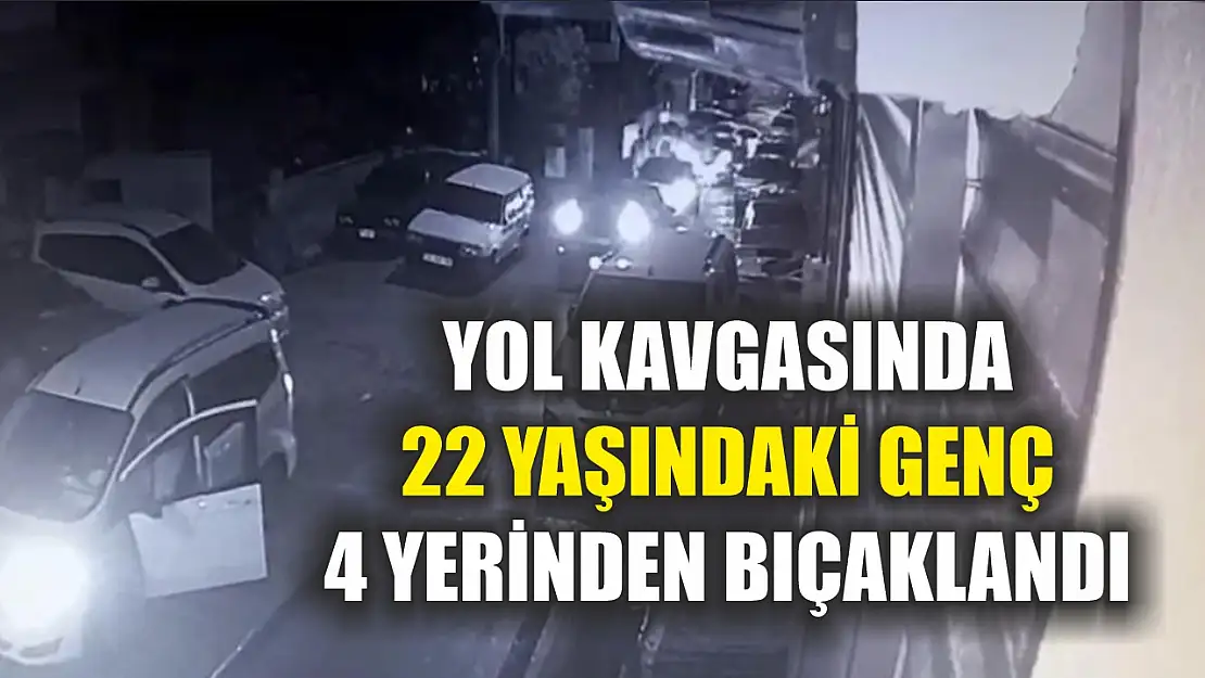 Yol kavgasında 22 yaşındaki genç 4 yerinden bıçaklandı