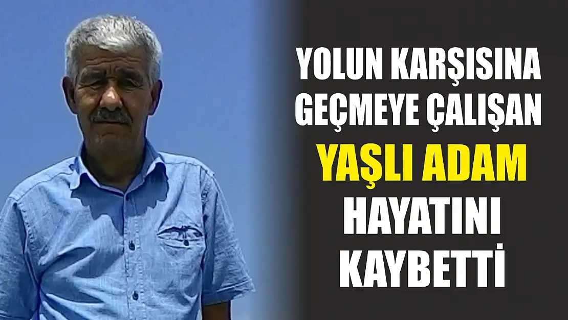 Yolun karşısına geçmeye çalışan yaşlı adam hayatını kaybetti