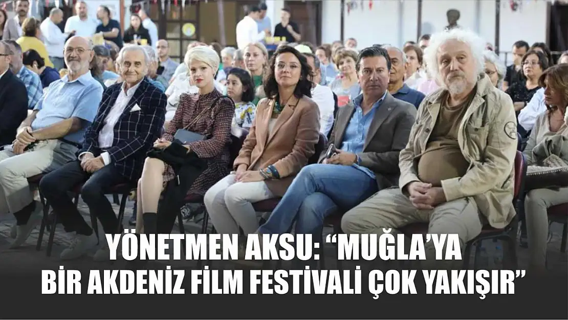 Yönetmen Aksu: 'Muğla'ya bir Akdeniz Film Festivali çok yakışır'